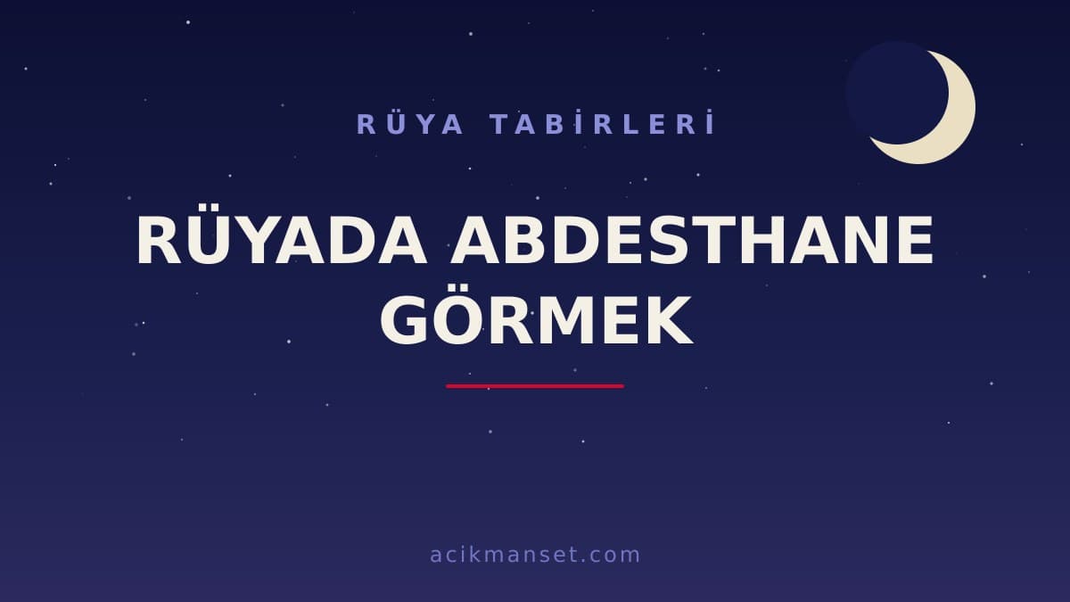 Rüyada abdesthane görmek ne anlama gelir? Dini anlamı nedir, hayırlı mıdır ve psikolojik olarak nasıl yorumlanır?