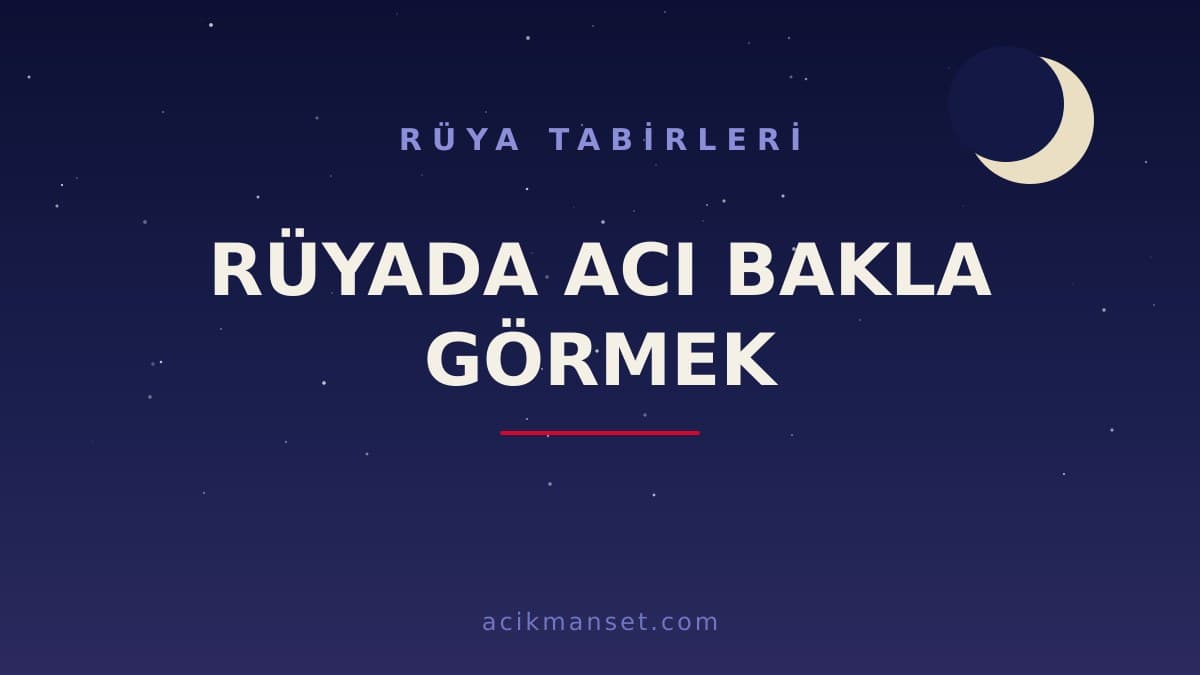 Rüyada acı bakla görmek ne anlama gelir, ne demek? Dini anlamı, hayırlı ve psikolojik yorumu
