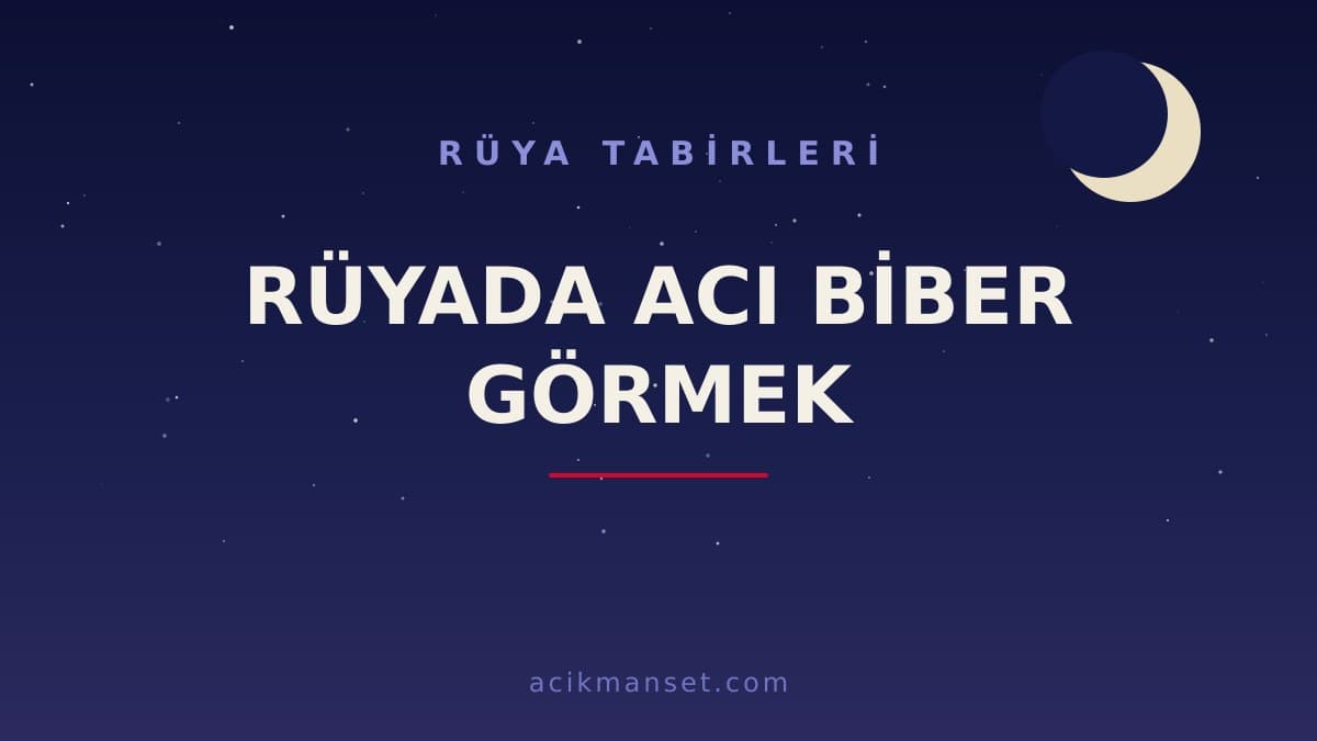 Rüyada acı biber görmek ne anlama gelir, ne demek? Dini yorumu hayırlı mıdır, psikolojik olarak nasıl yorumlanır?