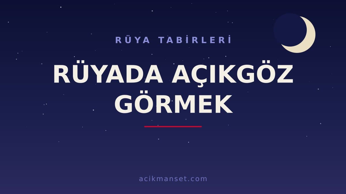 Rüyada açıkgöz görmek ne anlama gelir, ne demek? Dini anlamı nedir ve hayırlı mıdır?