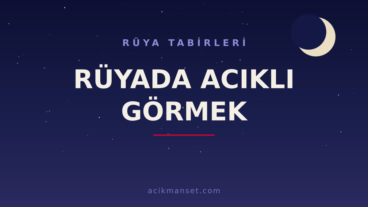 Rüyada acıklı görmek ne anlama gelir? Dini anlamı nedir, hayırlı mıdır ve psikolojik olarak nasıl yorumlanır?