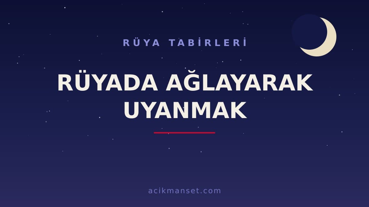 Rüyada ağlayarak uyanmak ne anlama gelir? Rüyada ağlayarak uyanmak hayırlı mıdır, dinî ve psikolojik yorumu nedir?