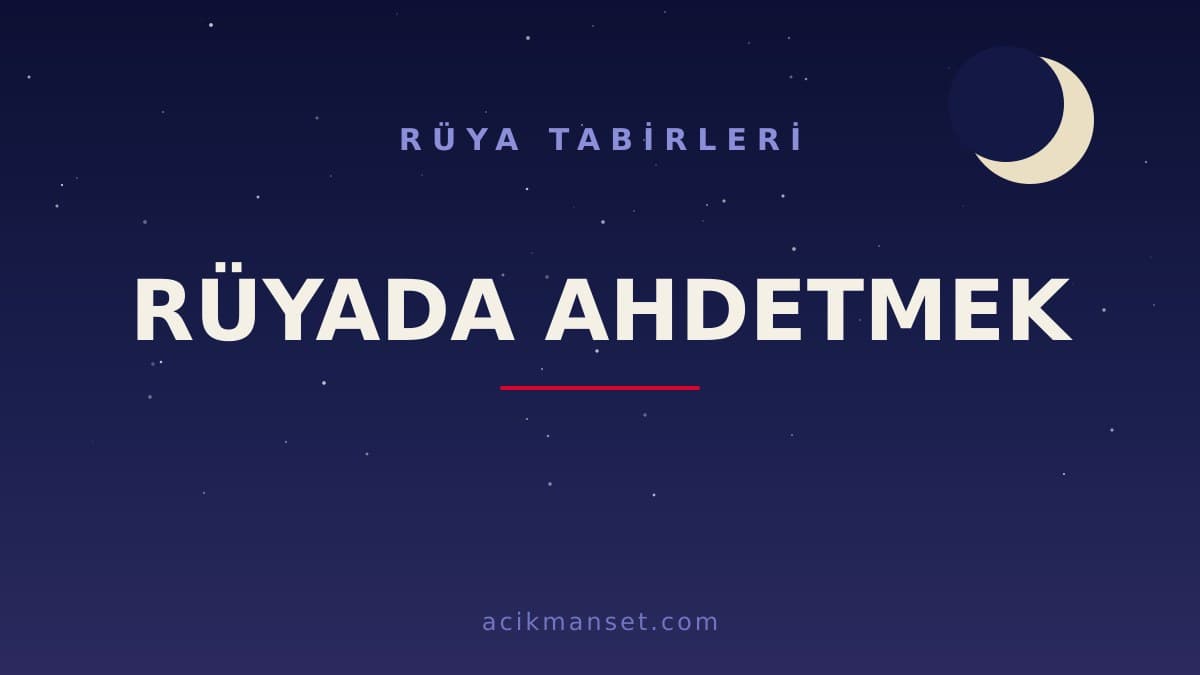 Rüyada ahdetmek ne anlama gelir, ne demek? Dini anlamı, hayırlı yorumları ve psikolojik yorumu