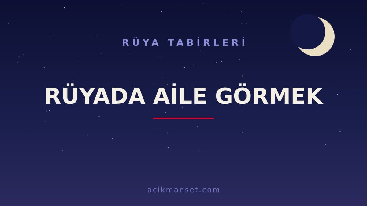 Rüyada aile görmek ne anlama gelir? Rüyada aile görmek ne demek, dini anlamı nedir ve hayırlı mıdır?