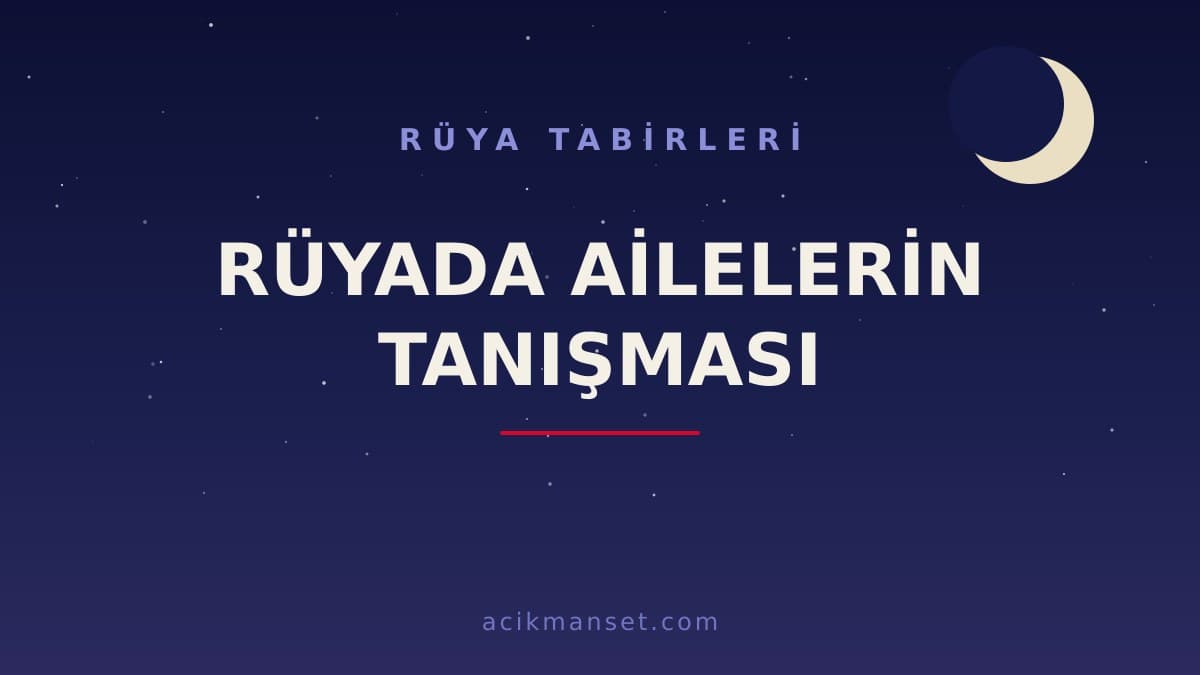 Rüyada ailelerin tanışması ne anlama gelir? Rüyada ailelerin tanışması ne demek, dini ve psikolojik yorumu nedir?