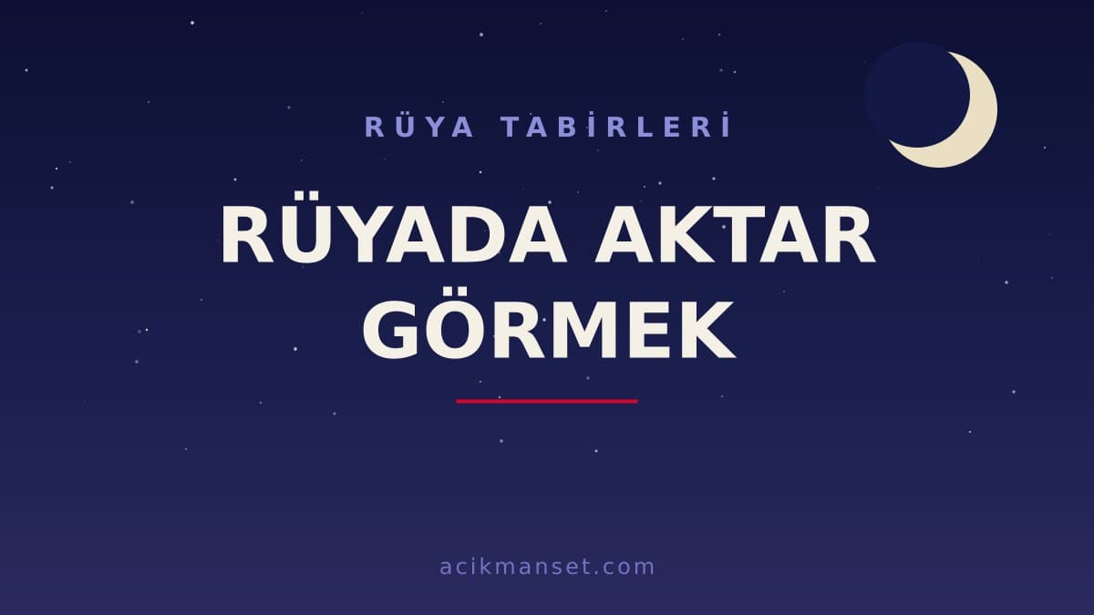 Rüyada aktar görmek ne anlama gelir, ne demek? Dini anlamı nedir, hayırlı mıdır?
