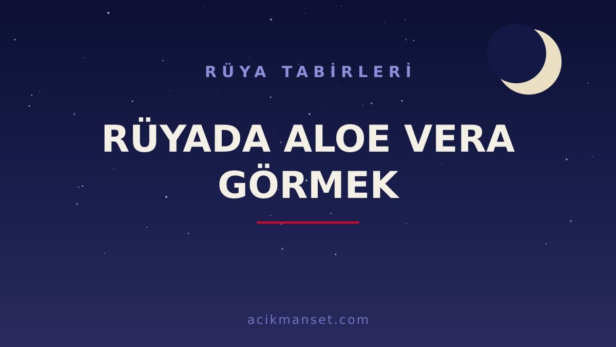 Rüyada aloe vera görmek ne anlama gelir? Dini anlamı nedir, hayırlı mıdır ve psikolojik olarak nasıl yorumlanır?