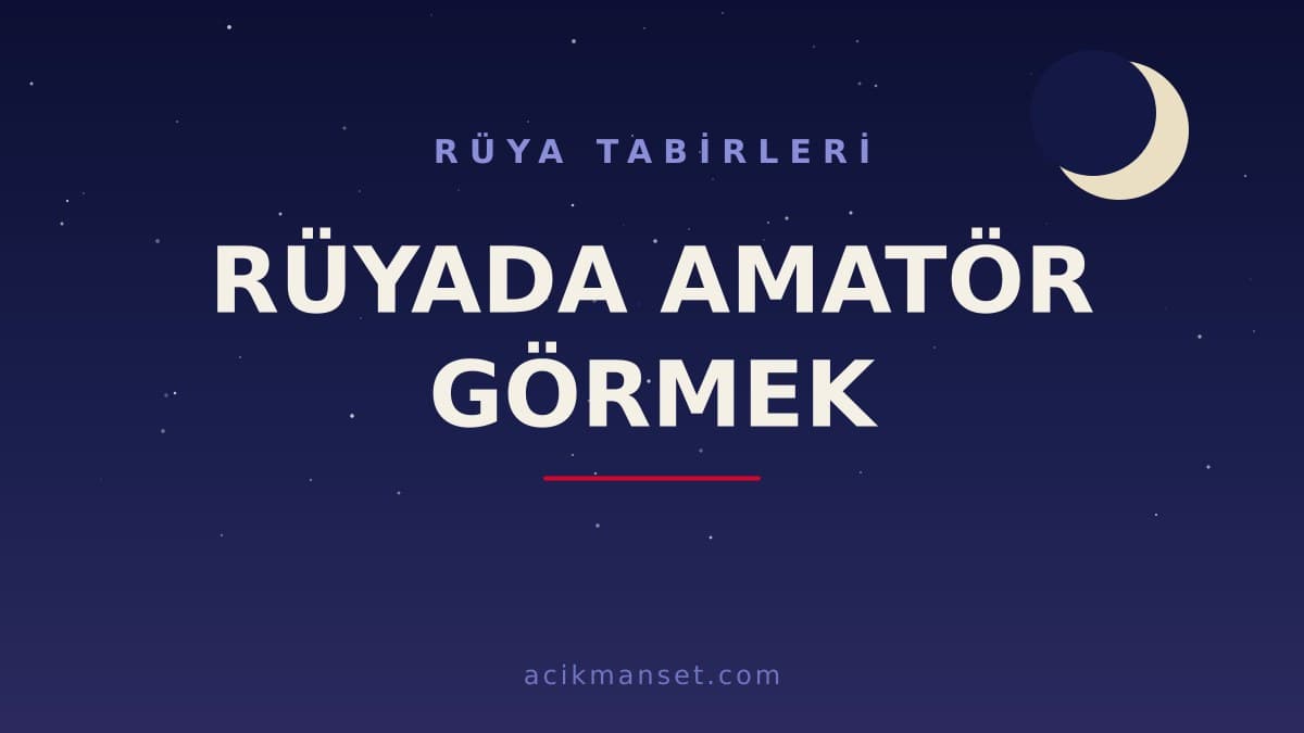 Rüyada amatör görmek ne anlama gelir, ne demek? Dini yorumu hayırlı mıdır, psikolojik olarak nasıl açıklanır?