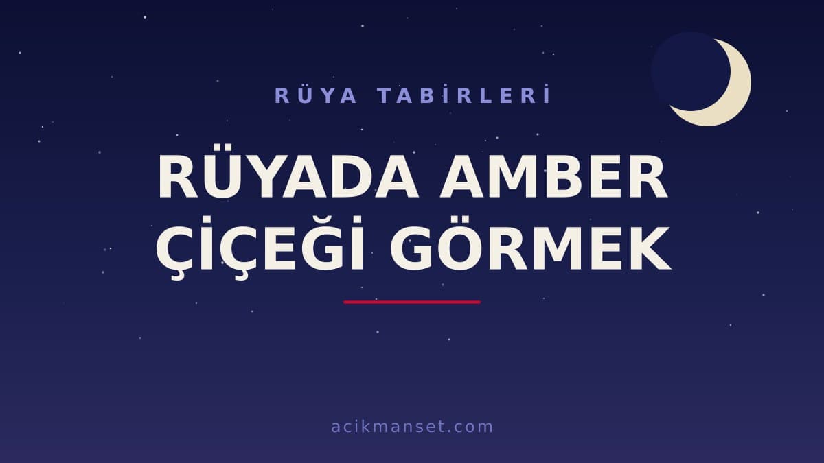 Rüyada amber çiçeği görmek ne anlama gelir? Dini yorumu, hayırlı sayılan durumlar ve psikolojik anlamı nedir?