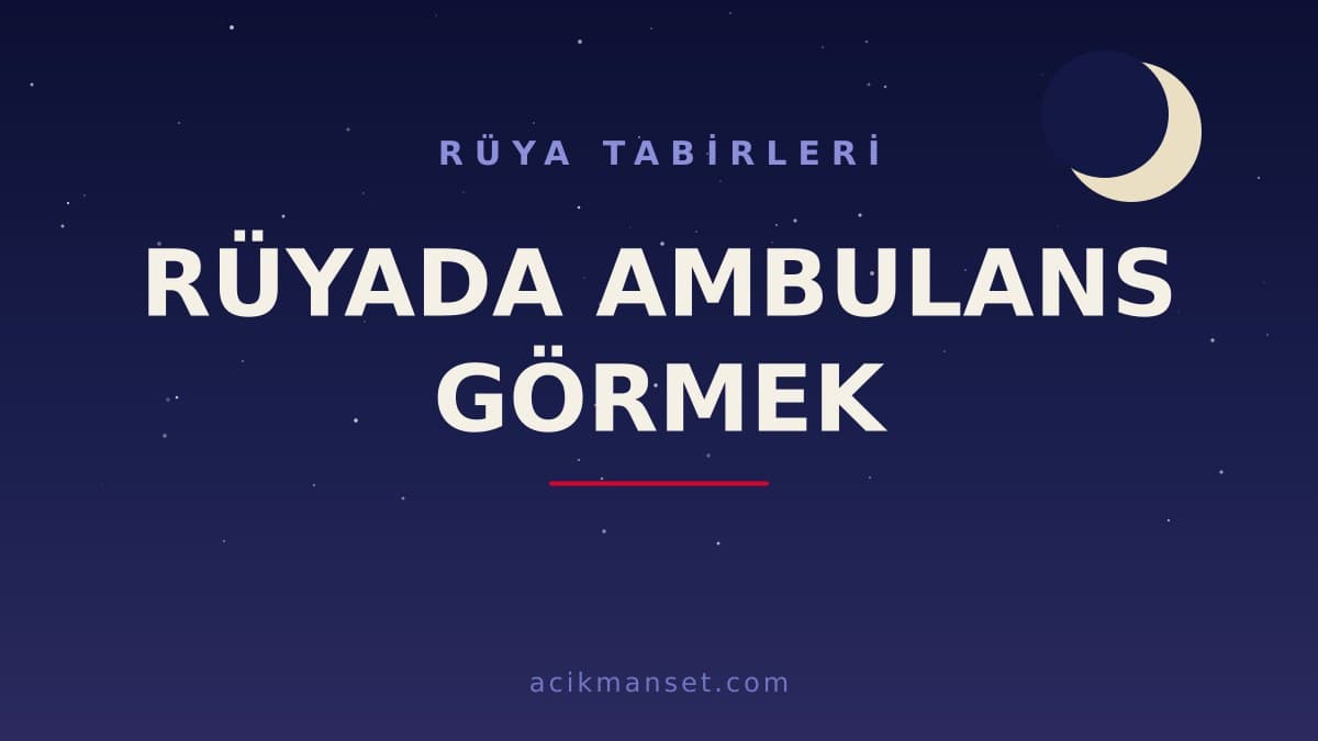 Rüyada ambulans görmek ne anlama gelir, ne demek? Dini anlamı nedir, hayırlı mıdır ve psikolojik olarak nasıl yorumlanır?