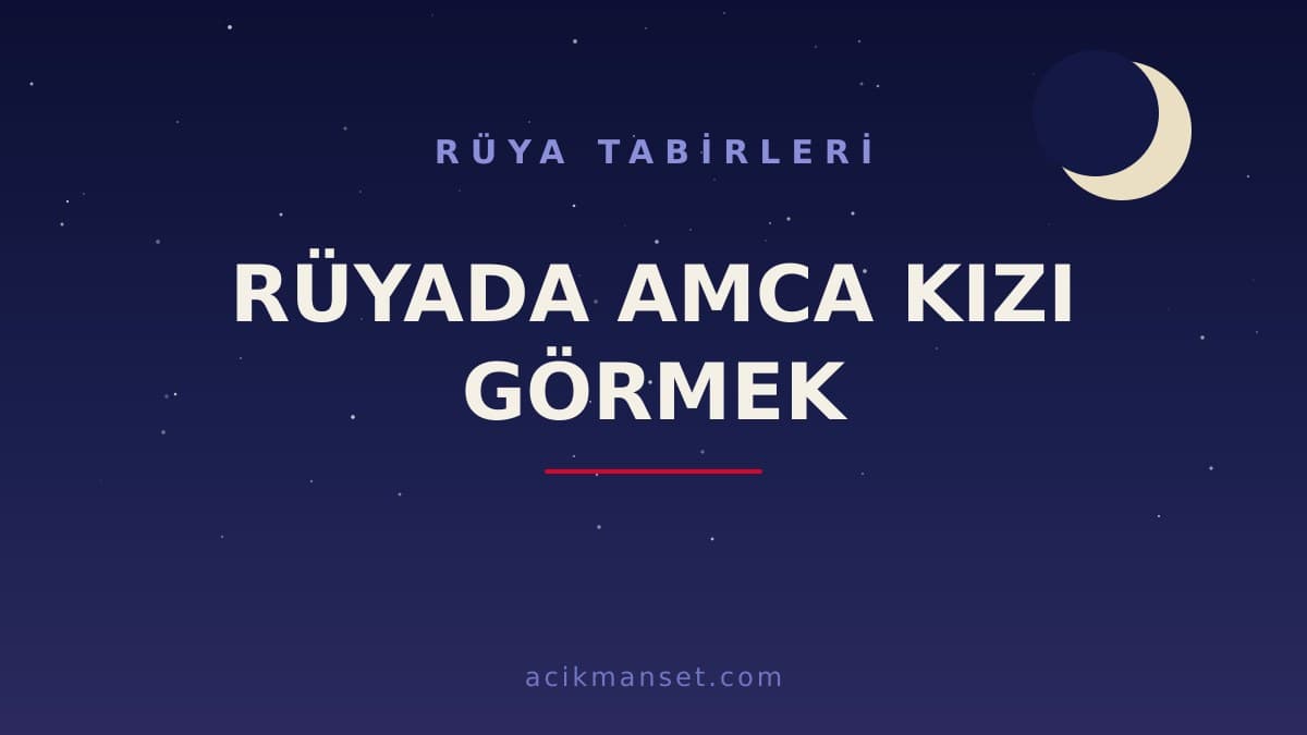 Rüyada amca kızı görmek ne anlama gelir? Dini anlamı, hayırlı sayılan durumlar ve psikolojik yorumu