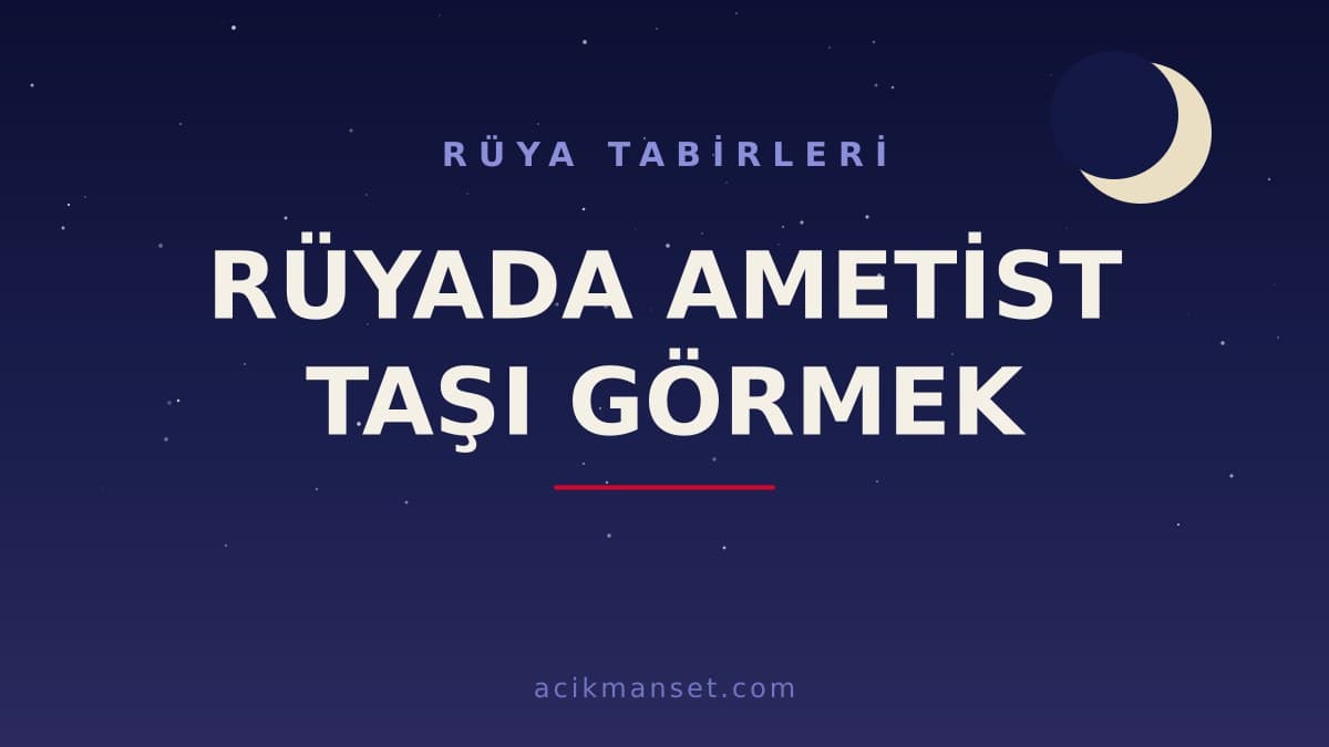 Rüyada ametist taşı görmek ne anlama gelir, ne demek? Dini ve psikolojik yorumu hayırlı mıdır?
