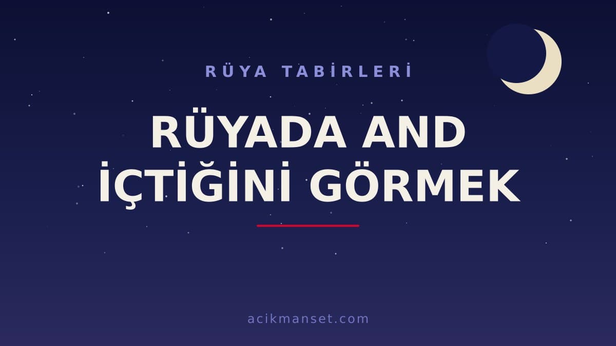 Rüyada and içtiğini görmek ne anlama gelir, ne demek? Dini ve psikolojik yorumu hayırlı mıdır?