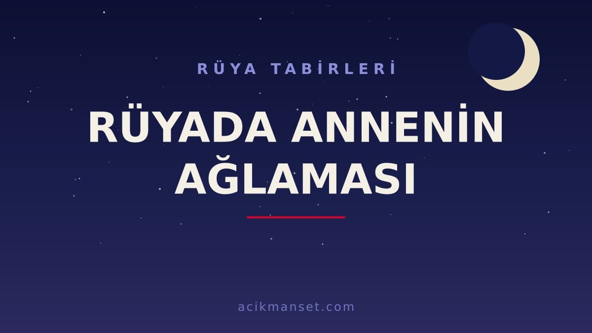Rüyada annenin ağlaması ne anlama gelir? Rüyada annenin ağlaması ne demek, hayırlı mıdır?