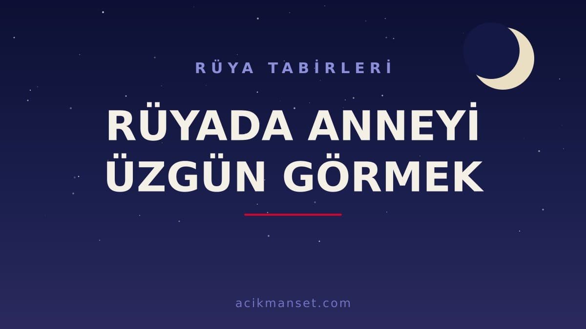 Rüyada anneyi üzgün görmek ne anlama gelir, ne demek? Dini ve psikolojik yorumu hayırlı mıdır?