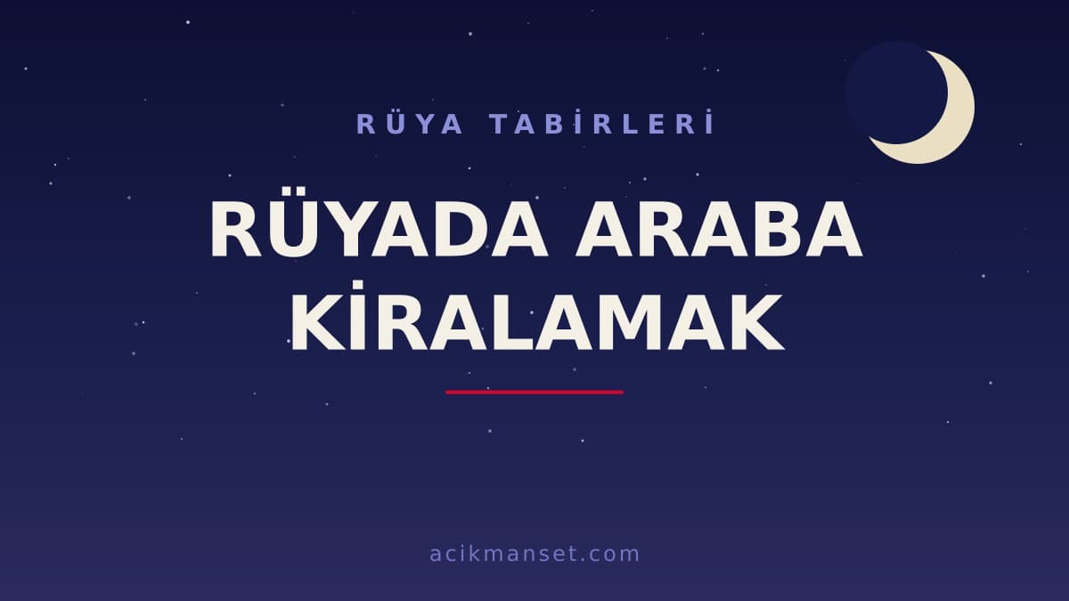 Rüyada araba kiralamak ne anlama gelir, ne demek? Dini anlamı, hayırlı yorumları ve psikolojik açıklaması