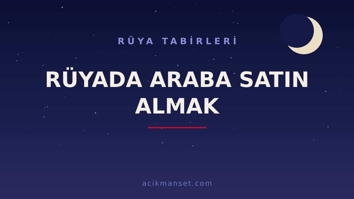 Rüyada araba satın almak ne anlama gelir? Dini yorumu, hayırlı sayılan durumlar ve psikolojik anlamı nedir?