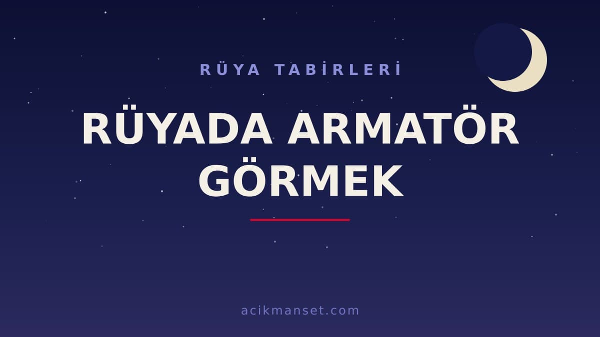 Rüyada armatör görmek ne anlama gelir, ne demek? Dini yorumda hayırlı mıdır, psikolojik olarak nasıl açıklanır?