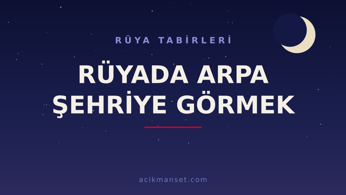 Rüyada arpa şehriye görmek ne anlama gelir? Dini yorumu hayırlı mıdır, psikolojik olarak ne demek?