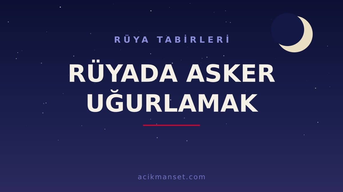 Rüyada asker uğurlamak ne anlama gelir? Rüyada asker uğurlamak ne demek, dini anlamı ve psikolojik yorumu nedir?