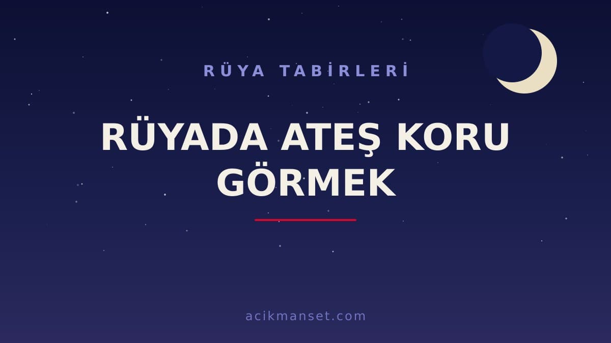 Rüyada ateş koru görmek ne anlama gelir, ne demek? Dini yorumu, hayırlı sayılan durumlar ve psikolojik anlamı