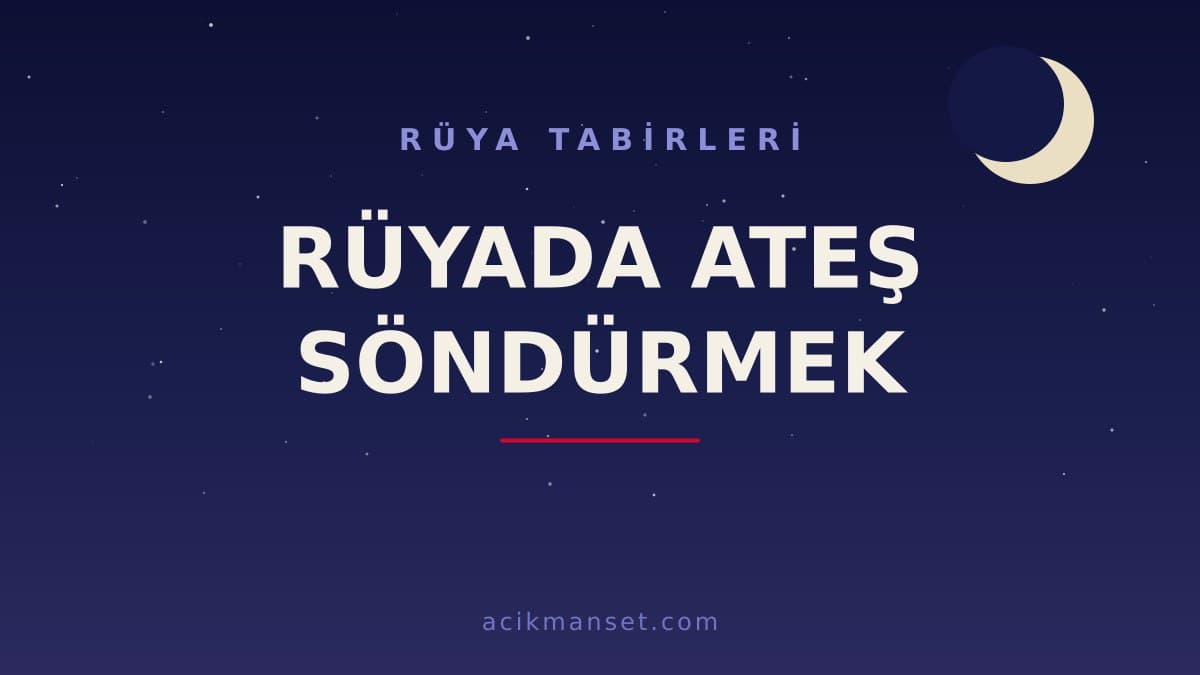 Rüyada ateş söndürmek ne anlama gelir, ne demek? Dini yorumu hayırlı mıdır, psikolojik olarak nasıl yorumlanır?