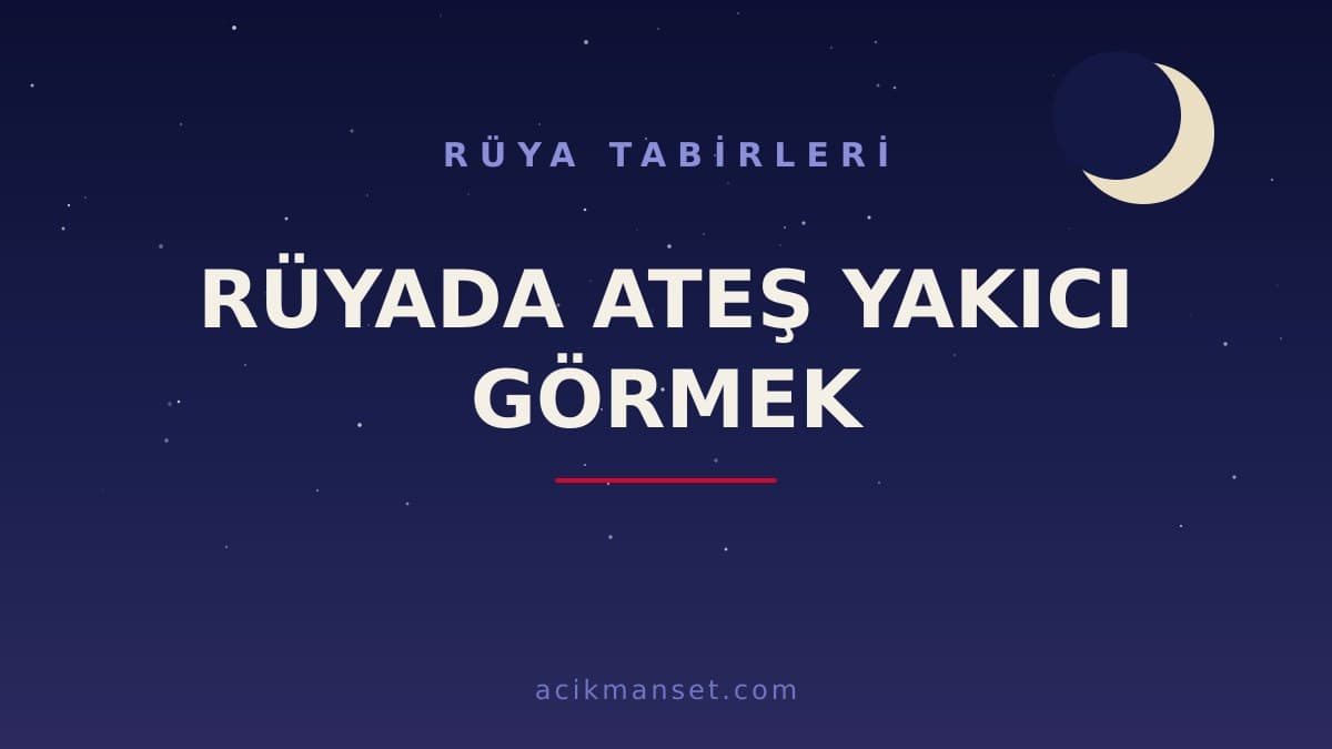 Rüyada ateş yakıcı görmek ne anlama gelir? Rüyada ateş yakıcı görmek ne demek, dini ve psikolojik yorumu nedir?