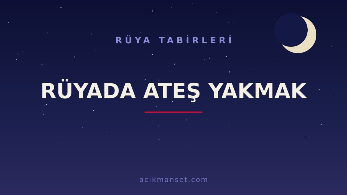 Rüyada ateş yakmak ne anlama gelir, ne demek? Dini yorumu hayırlı mıdır, psikolojik olarak nasıl yorumlanır?