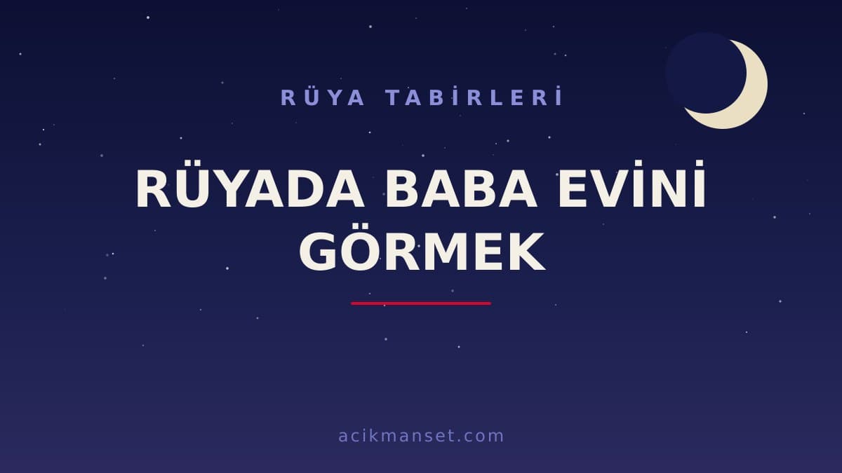 Rüyada baba evini görmek ne anlama gelir, ne demek? Dini ve psikolojik yorumu, hayırlı mı?