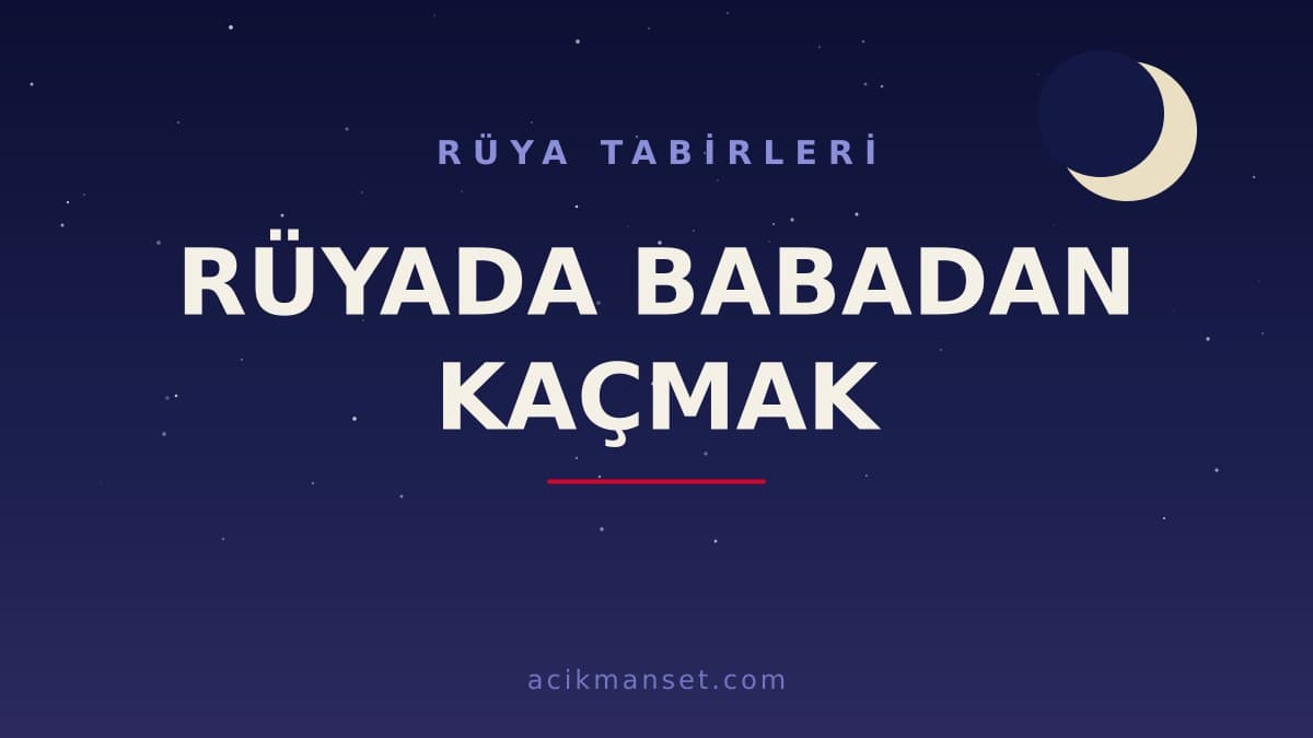 Rüyada babadan kaçmak ne anlama gelir? Bu rüya ne demek, dinî ve psikolojik yorumu nedir, hayırlı mıdır?