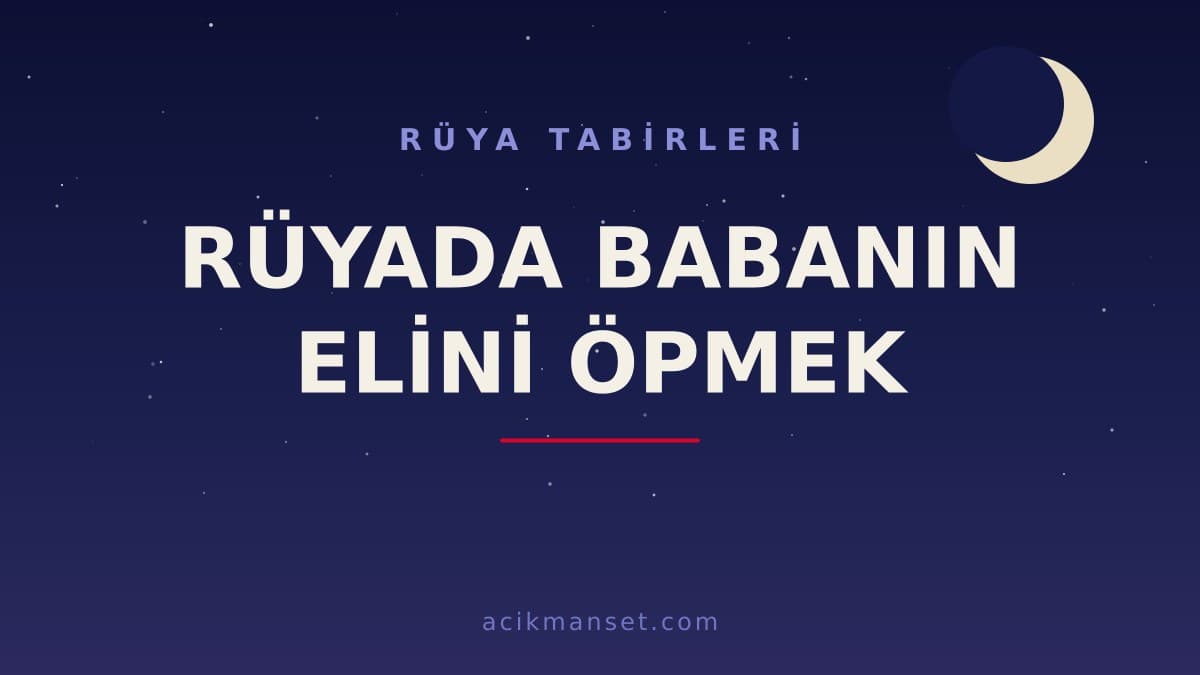 Rüyada babanın elini öpmek ne anlama gelir, ne demek? Dini ve psikolojik açıdan nasıl yorumlanır, hayırlı mıdır?