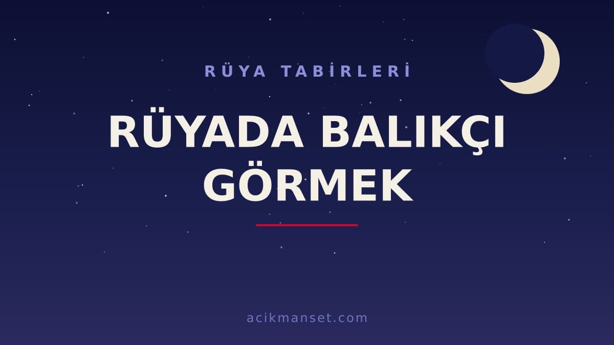Rüyada balıkçı görmek ne anlama gelir, ne demek? Rüyada balıkçı görmek hayırlı mıdır, dini ve psikolojik olarak nasıl yorumlanır?
