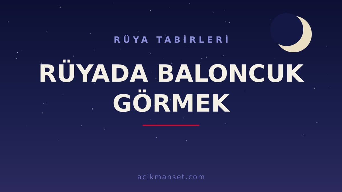 Rüyada baloncuk görmek ne anlama gelir, ne demek? Baloncuk görmenin dini ve psikolojik yorumu nedir, hayırlı mıdır?