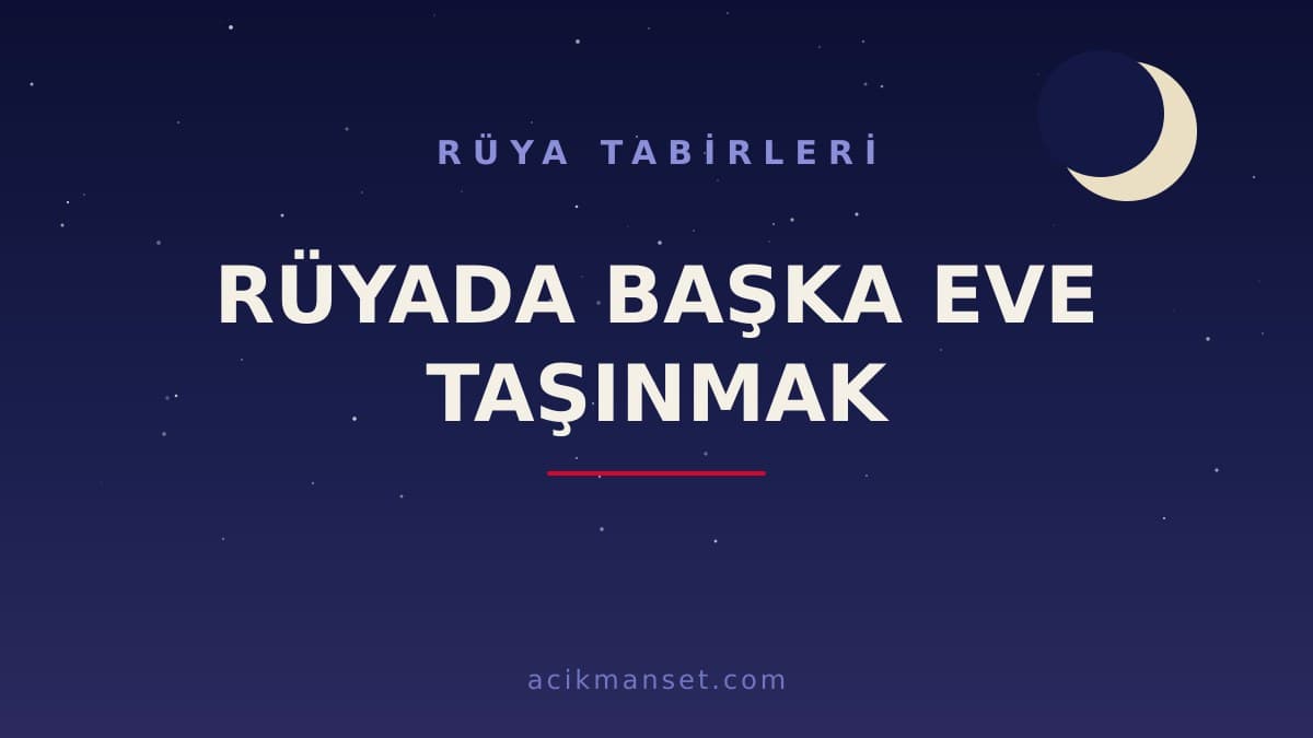 Rüyada başka eve taşınmak ne anlama gelir? Başka eve taşınmak rüyası ne demek, dini anlamı ve psikolojik yorumu nedir?