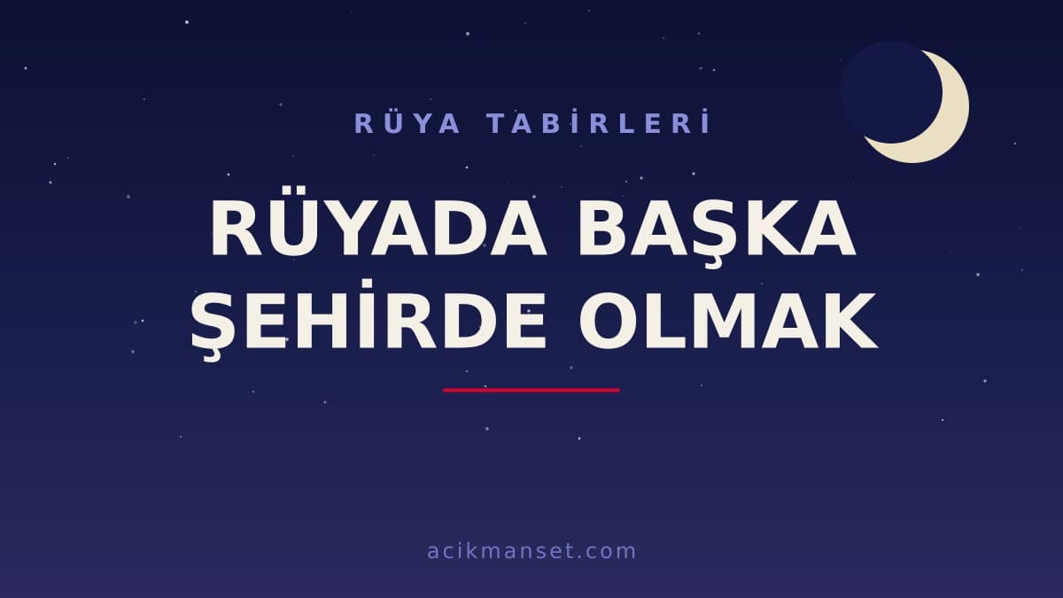 Rüyada başka şehirde olmak ne anlama gelir, ne demek? Dini tabirlere ve psikolojik yoruma göre anlamı