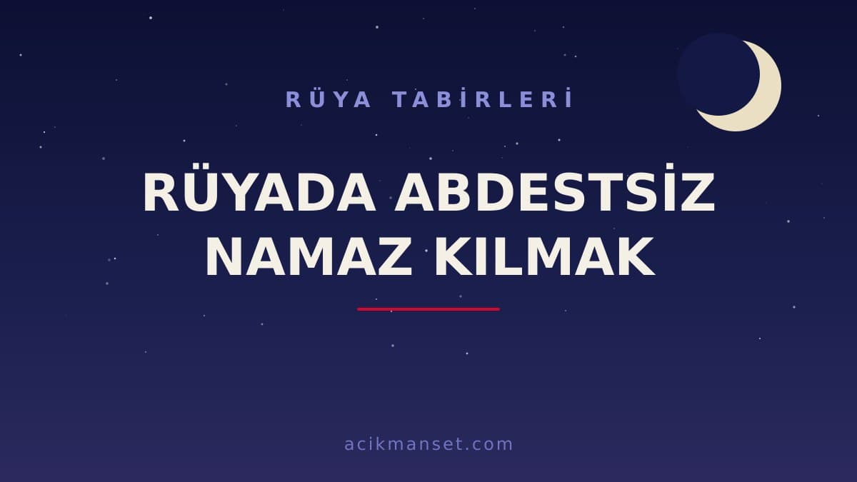 Rüyada abdestsiz namaz kılmak ne anlama gelir? Dini anlamı nedir, hayırlı mıdır ve psikolojik olarak nasıl yorumlanır?