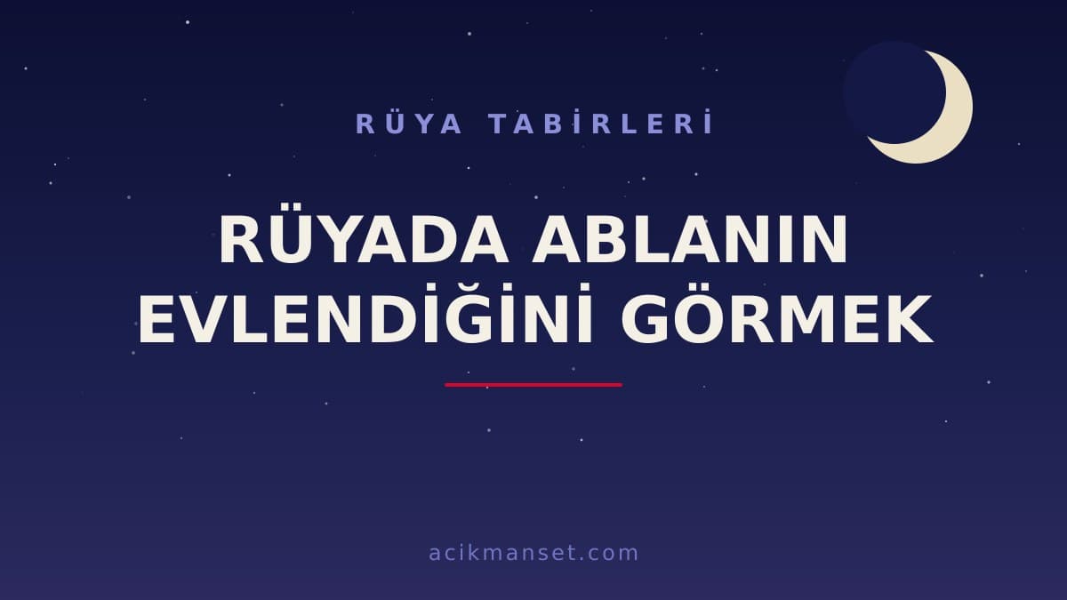 Rüyada ablanın evlendiğini görmek ne anlama gelir? Dini anlamı, hayırlı yorumu ve psikolojik açıklaması nedir?