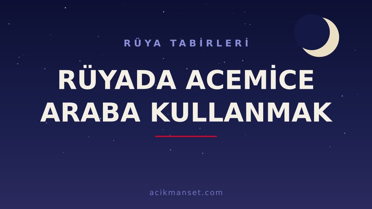 Rüyada acemice araba kullanmak ne anlama gelir, ne demek? Dini ve psikolojik yorumu hayırlı mıdır?
