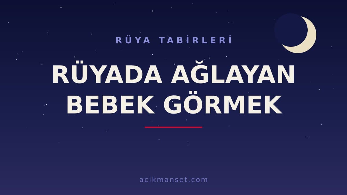 Rüyada ağlayan bebek görmek ne anlama gelir, ne demek? Dini yorumu, hayırlı mı ve psikolojik anlamı nedir?
