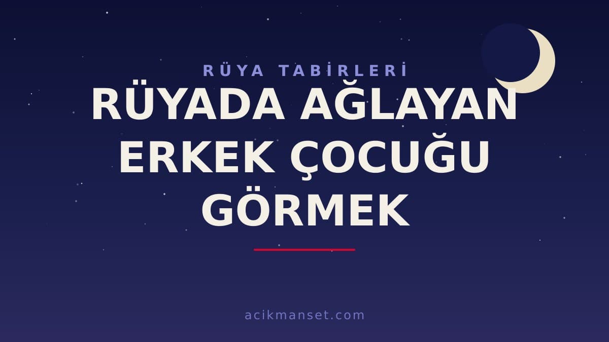 Rüyada ağlayan erkek çocuğu görmek ne anlama gelir? Dini yorumu, hayırlı mı ve psikolojik anlamı nedir?