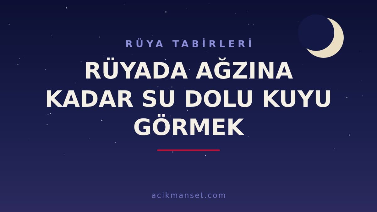 Rüyada ağzına kadar su dolu kuyu görmek ne anlama gelir? Dini ve psikolojik yorumu nedir?