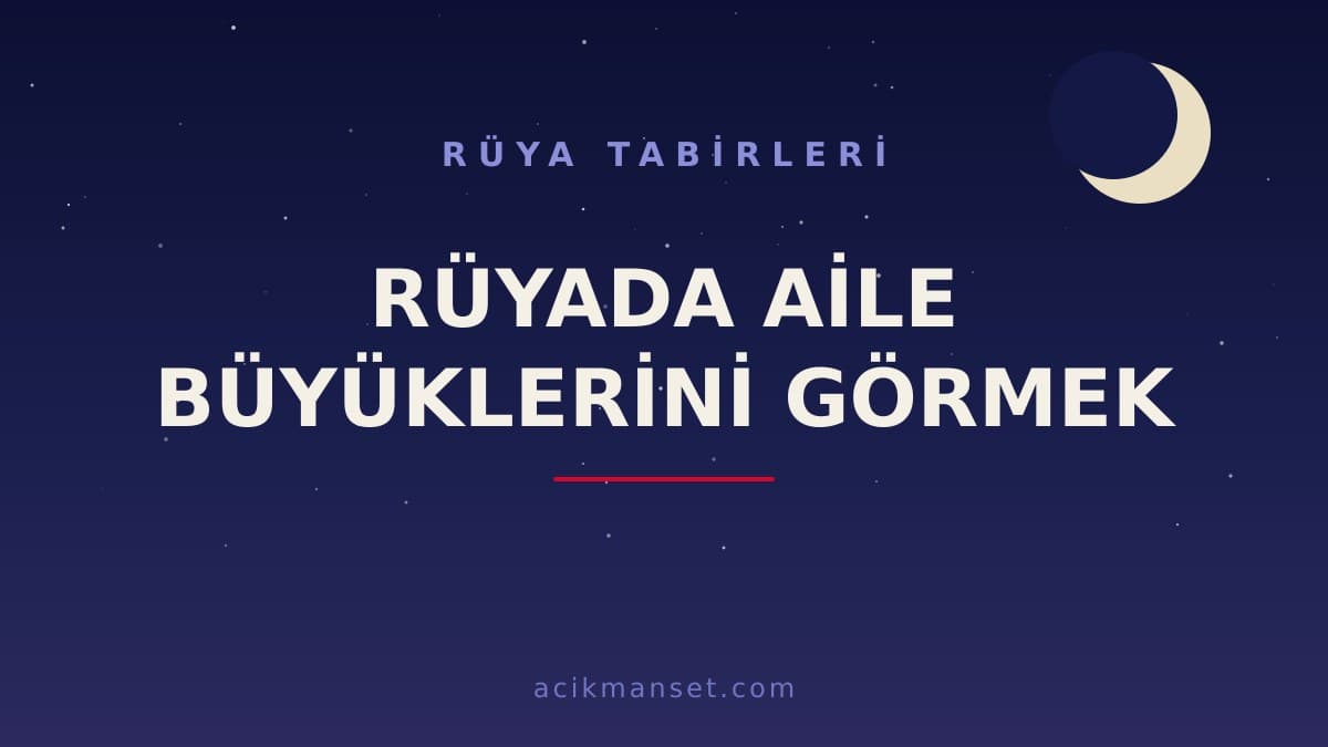 Rüyada aile büyüklerini görmek ne anlama gelir, ne demek? Dini ve psikolojik yorumu hayırlı mıdır?
