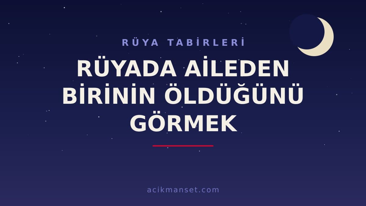 Rüyada aileden birinin öldüğünü görmek ne anlama gelir, ne demek? Dini ve psikolojik yorumu nedir?