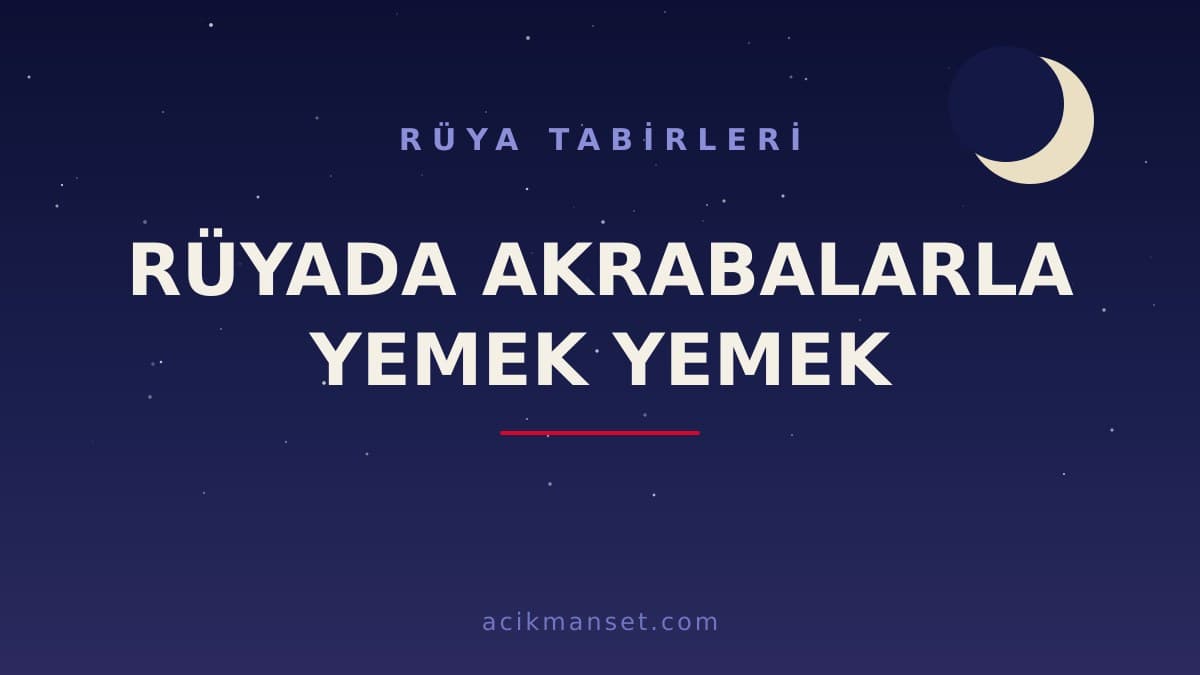 Rüyada akrabalarla yemek yemek ne anlama gelir? Dini yorumu, hayırlı mı ve psikolojik anlamı nedir?