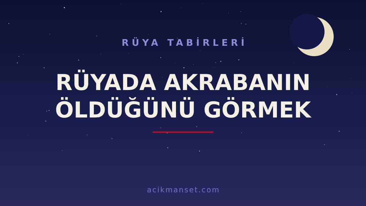 Rüyada akrabanın öldüğünü görmek ne anlama gelir, ne demek? Dini ve psikolojik yorumu nedir?
