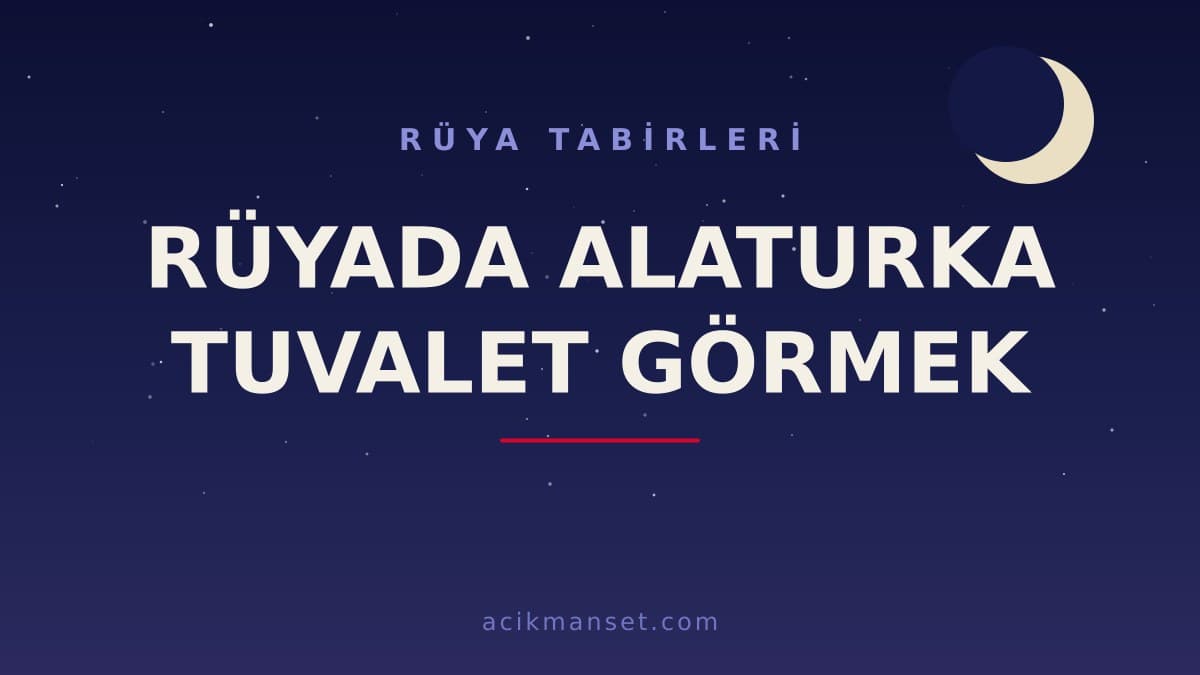 Rüyada alaturka tuvalet görmek ne anlama gelir, ne demek? Dini ve psikolojik yorumu hayırlı mıdır?