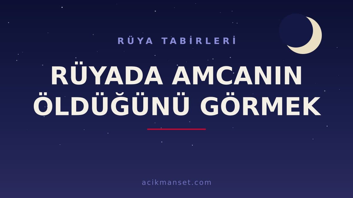 Rüyada amcanın öldüğünü görmek ne anlama gelir? Dini anlamı, hayırlı yorumu ve psikolojik açıklaması