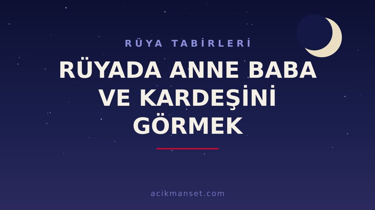 Rüyada anne baba ve kardeşini görmek ne anlama gelir? Dini yorumu hayırlı mıdır, psikolojik olarak ne demek?