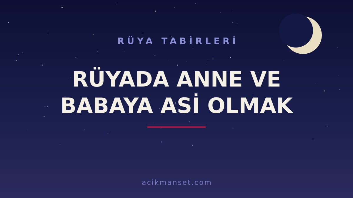 Rüyada anne ve babaya asi olmak ne anlama gelir, ne demek? Dinî ve psikolojik yorumu hayırlı mıdır?