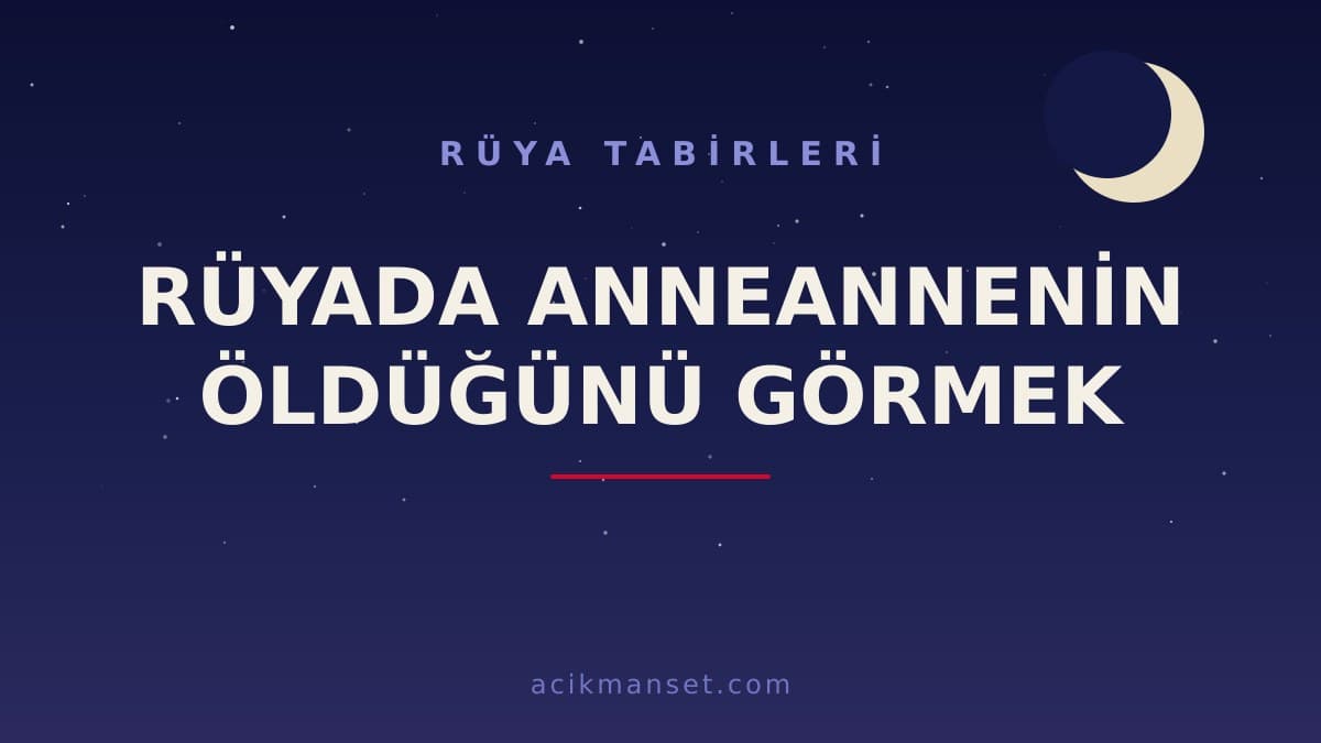 Rüyada anneannenin öldüğünü görmek ne anlama gelir, ne demek? Dini ve psikolojik yorumu hayırlı mıdır?